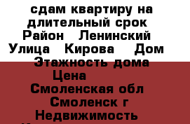 сдам квартиру на длительный срок › Район ­ Ленинский › Улица ­ Кирова  › Дом ­ 14 › Этажность дома ­ 5 › Цена ­ 9 500 - Смоленская обл., Смоленск г. Недвижимость » Квартиры аренда   . Смоленская обл.,Смоленск г.